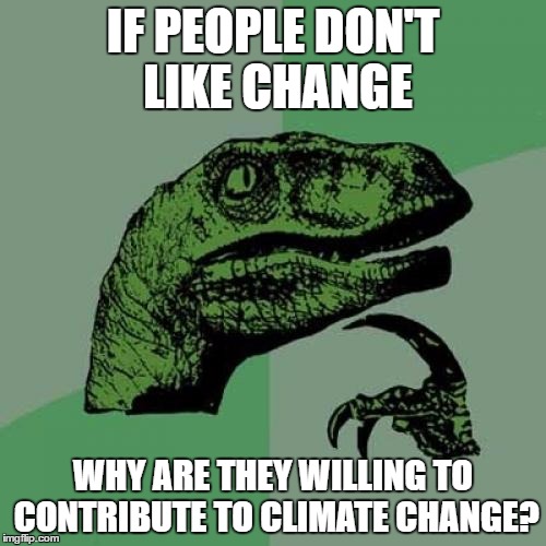 Philosoraptor | IF PEOPLE DON'T LIKE CHANGE; WHY ARE THEY WILLING TO CONTRIBUTE TO CLIMATE CHANGE? | image tagged in memes,philosoraptor | made w/ Imgflip meme maker