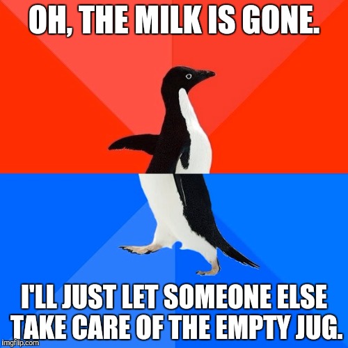 Living with males | OH, THE MILK IS GONE. I'LL JUST LET SOMEONE ELSE TAKE CARE OF THE EMPTY JUG. | image tagged in memes,socially awesome awkward penguin | made w/ Imgflip meme maker