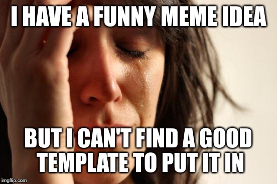 First World Problems | I HAVE A FUNNY MEME IDEA; BUT I CAN'T FIND A GOOD TEMPLATE TO PUT IT IN | image tagged in memes,first world problems | made w/ Imgflip meme maker