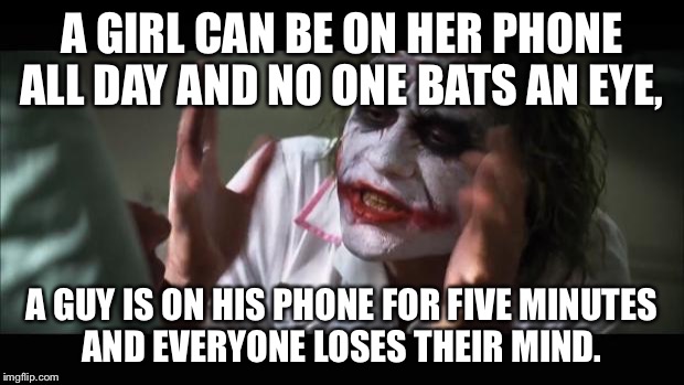 And everybody loses their minds Meme |  A GIRL CAN BE ON HER PHONE ALL DAY AND NO ONE BATS AN EYE, A GUY IS ON HIS PHONE FOR FIVE MINUTES AND EVERYONE LOSES THEIR MIND. | image tagged in memes,and everybody loses their minds | made w/ Imgflip meme maker