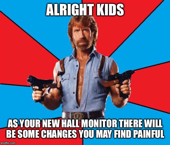 Chuck Norris With Guns | ALRIGHT KIDS; AS YOUR NEW HALL MONITOR THERE WILL BE SOME CHANGES YOU MAY FIND PAINFUL | image tagged in memes,chuck norris with guns,chuck norris | made w/ Imgflip meme maker