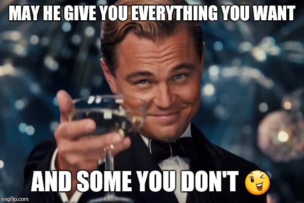 Leonardo Dicaprio Cheers | MAY HE GIVE YOU EVERYTHING YOU WANT; AND SOME YOU DON'T 😉 | image tagged in memes,leonardo dicaprio cheers | made w/ Imgflip meme maker