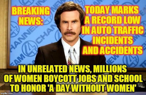 BREAKING NEWS | TODAY MARKS A RECORD LOW IN AUTO TRAFFIC INCIDENTS AND ACCIDENTS; BREAKING NEWS:; IN UNRELATED NEWS, MILLIONS OF WOMEN BOYCOTT JOBS AND SCHOOL TO HONOR 'A DAY WITHOUT WOMEN' | image tagged in breaking news | made w/ Imgflip meme maker