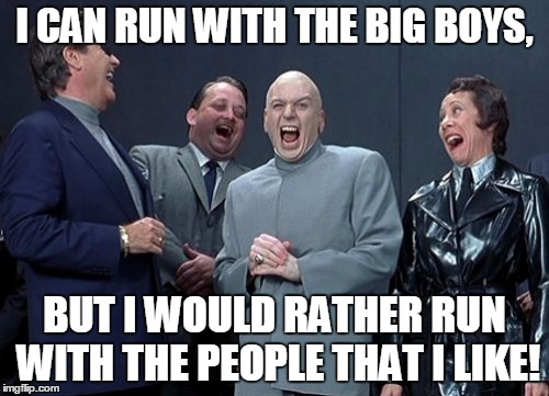 Laughing Villains Meme | I CAN RUN WITH THE BIG BOYS, BUT I WOULD RATHER RUN WITH THE PEOPLE THAT I LIKE! | image tagged in memes,laughing villains | made w/ Imgflip meme maker