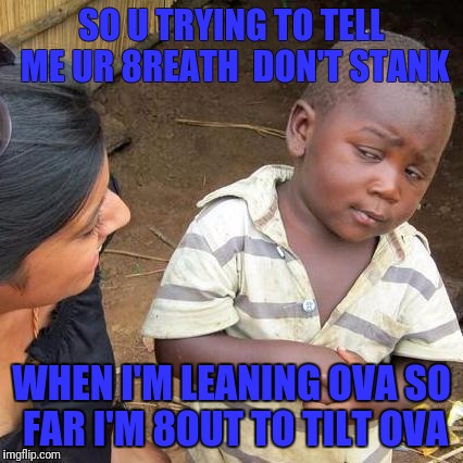 Third World Skeptical Kid | SO U TRYING TO TELL ME UR 8REATH  DON'T STANK; WHEN I'M LEANING OVA SO FAR I'M 8OUT TO TILT OVA | image tagged in memes,third world skeptical kid | made w/ Imgflip meme maker