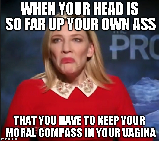 WHEN YOUR HEAD IS SO FAR UP YOUR OWN ASS; THAT YOU HAVE TO KEEP YOUR MORAL COMPASS IN YOUR VAGINA | image tagged in cate blanchett | made w/ Imgflip meme maker