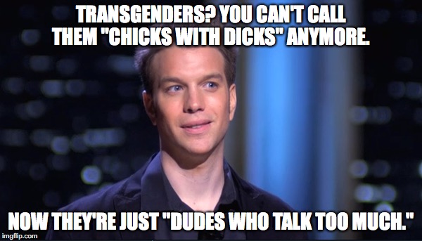 TRANSGENDERS? YOU CAN'T CALL THEM "CHICKS WITH DICKS" ANYMORE. NOW THEY'RE JUST "DUDES WHO TALK TOO MUCH." | image tagged in anthony jeselnik,transgender,wrong,funny | made w/ Imgflip meme maker