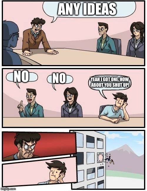 Boardroom Meeting Suggestion | ANY IDEAS; NO; NO; YEAH I GOT ONE. HOW ABOUT YOU SHUT UP! | image tagged in memes,boardroom meeting suggestion | made w/ Imgflip meme maker