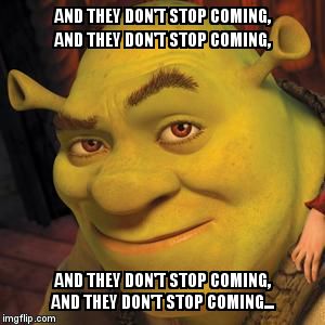 Shrek Sexy Face | AND THEY DON'T STOP COMING, AND THEY DON'T STOP COMING, AND THEY DON'T STOP COMING, AND THEY DON'T STOP COMING... | image tagged in shrek sexy face | made w/ Imgflip meme maker