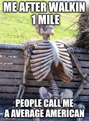 Waiting Skeleton Meme | ME AFTER WALKIN 1 MILE; PEOPLE CALL ME A AVERAGE AMERICAN | image tagged in memes,waiting skeleton | made w/ Imgflip meme maker