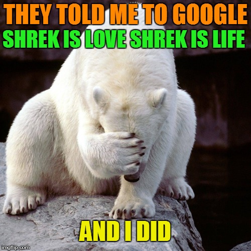*cringe* | THEY TOLD ME TO GOOGLE; SHREK IS LOVE SHREK IS LIFE; AND I DID | image tagged in memes,shrek is love,shrek is life,facepalm bear | made w/ Imgflip meme maker