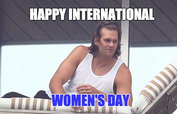 International Women's Day Starring Tom Brady | HAPPY INTERNATIONAL; WOMEN'S DAY | image tagged in tom brady,new england patriots,international women's day,nfl memes,bill belichick,gay pride | made w/ Imgflip meme maker