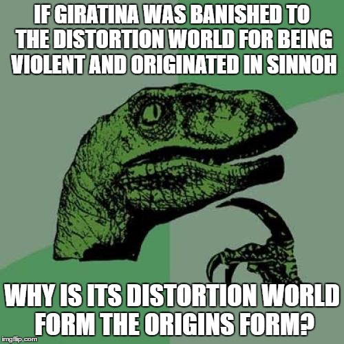 Giratina's Origin Form | IF GIRATINA WAS BANISHED TO THE DISTORTION WORLD FOR BEING VIOLENT AND ORIGINATED IN SINNOH; WHY IS ITS DISTORTION WORLD FORM THE ORIGINS FORM? | image tagged in memes,philosoraptor,pokemon,giratina | made w/ Imgflip meme maker