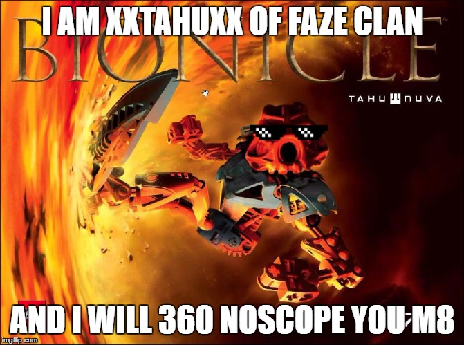 xXTahuXx | I AM XXTAHUXX OF FAZE CLAN; AND I WILL 360 NOSCOPE YOU M8 | image tagged in bionicle | made w/ Imgflip meme maker