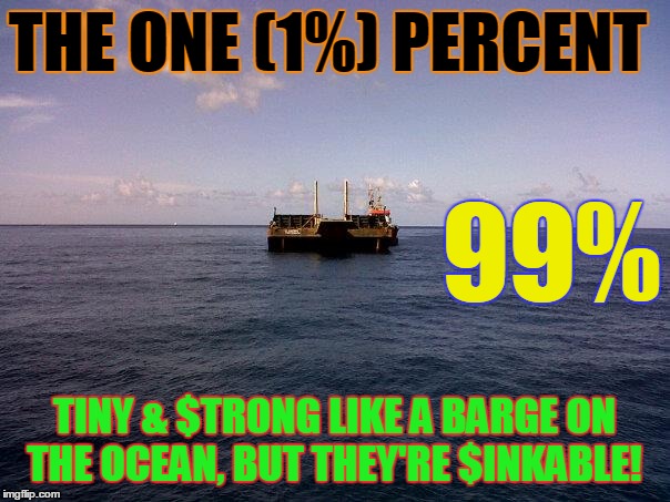 THE 1% | THE ONE (1%) PERCENT; 99%; TINY & $TRONG LIKE A BARGE ON THE OCEAN, BUT THEY'RE $INKABLE! | image tagged in first world problems | made w/ Imgflip meme maker