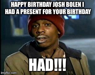 Y'all Got Any More Of That | HAPPY BIRTHDAY JOSH BOLEN I HAD A PRESENT FOR YOUR BIRTHDAY; HAD!!! | image tagged in memes,yall got any more of | made w/ Imgflip meme maker