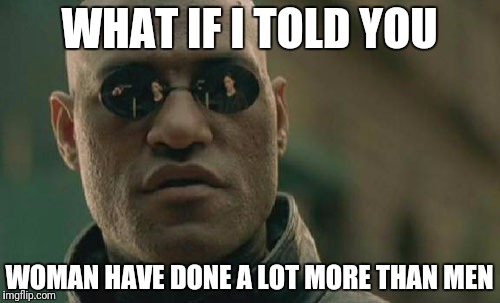 Matrix Morpheus Meme | WHAT IF I TOLD YOU; WOMAN HAVE DONE A LOT MORE THAN MEN | image tagged in memes,matrix morpheus | made w/ Imgflip meme maker
