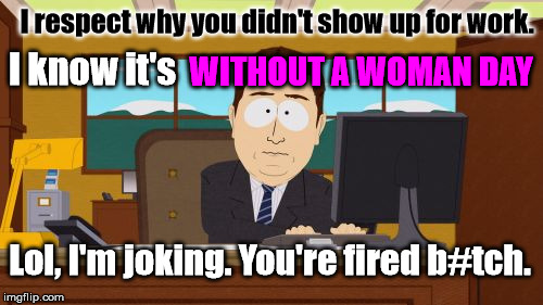 Aaaaand Its Gone | I respect why you didn't show up for work. WITHOUT A WOMAN DAY; I know it's; Lol, I'm joking. You're fired b#tch. | image tagged in memes,aaaaand its gone,politics,political,funny,feminism | made w/ Imgflip meme maker