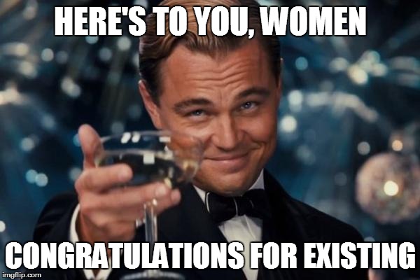 Leonardo Dicaprio Cheers Meme | HERE'S TO YOU, WOMEN; CONGRATULATIONS FOR EXISTING | image tagged in memes,leonardo dicaprio cheers | made w/ Imgflip meme maker