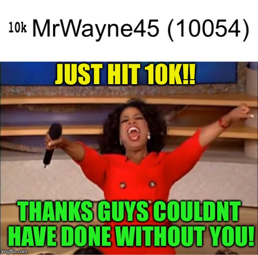 Thanks Guys! Couldn't have don't it without you! | JUST HIT 10K!! THANKS GUYS COULDNT HAVE DONE WITHOUT YOU! | image tagged in funny,memes,savage,oprah you get a,lego week | made w/ Imgflip meme maker