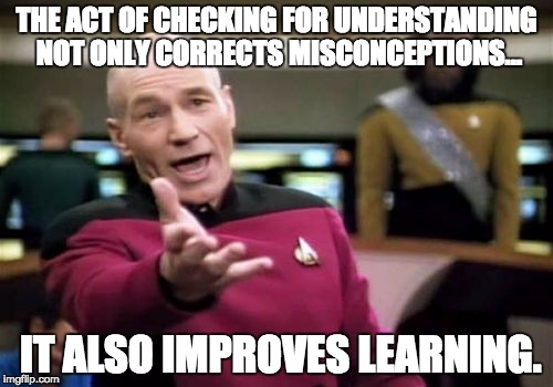 Picard Wtf Meme | THE ACT OF CHECKING FOR UNDERSTANDING NOT ONLY CORRECTS MISCONCEPTIONS... IT ALSO IMPROVES LEARNING. | image tagged in memes,picard wtf | made w/ Imgflip meme maker