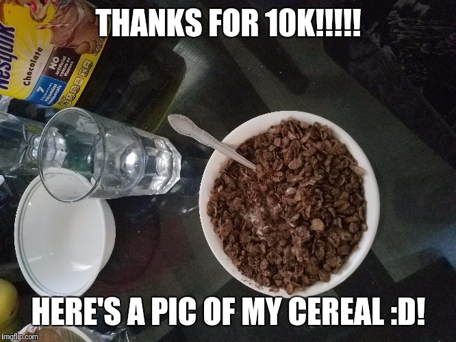 Seriously though, Thanks! Have a nice day ;). | THANKS FOR 10K!!!!! HERE'S A PIC OF MY CEREAL :D! | image tagged in memes,food,thank you,dead,hi | made w/ Imgflip meme maker