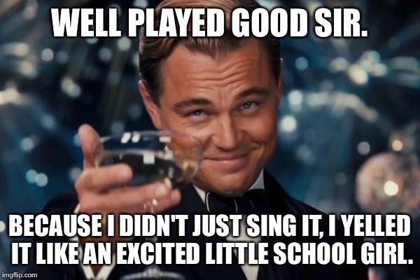 Leonardo Dicaprio Cheers Meme | WELL PLAYED GOOD SIR. BECAUSE I DIDN'T JUST SING IT, I YELLED IT LIKE AN EXCITED LITTLE SCHOOL GIRL. | image tagged in memes,leonardo dicaprio cheers | made w/ Imgflip meme maker