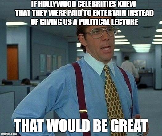 That Would Be Great Meme | IF HOLLYWOOD CELEBRITIES KNEW THAT THEY WERE PAID TO ENTERTAIN INSTEAD OF GIVING US A POLITICAL LECTURE; THAT WOULD BE GREAT | image tagged in memes,that would be great | made w/ Imgflip meme maker