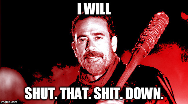 I WILL; SHUT. THAT. SHIT. DOWN. | image tagged in negan | made w/ Imgflip meme maker