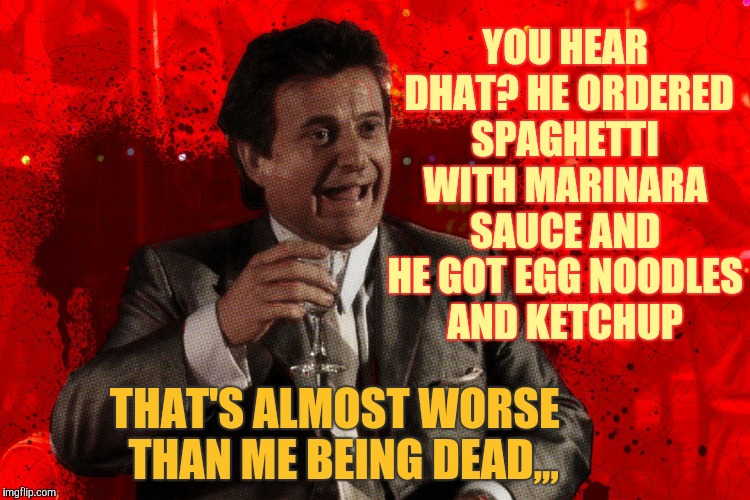 Joe Pesci laughs,,, Goodfellas | YOU HEAR  DHAT? HE ORDERED SPAGHETTI WITH MARINARA SAUCE AND HE GOT EGG NOODLES AND KETCHUP; THAT'S ALMOST WORSE  THAN ME BEING DEAD,,, | image tagged in joe pesci laughs  goodfellas | made w/ Imgflip meme maker