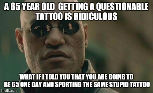 Matrix Morpheus | A 65 YEAR OLD  GETTING A QUESTIONABLE TATTOO IS RIDICULOUS; WHAT IF I TOLD YOU THAT YOU ARE GOING TO BE 65 ONE DAY AND SPORTING THE SAME STUPID TATTOO | image tagged in memes,matrix morpheus | made w/ Imgflip meme maker