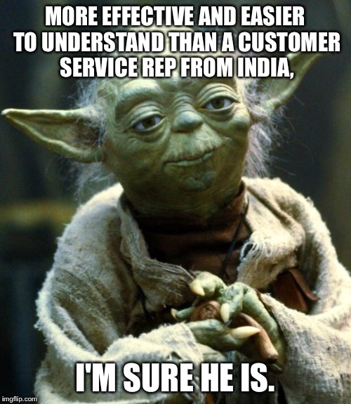 Star Wars Yoda Meme | MORE EFFECTIVE AND EASIER TO UNDERSTAND THAN A CUSTOMER SERVICE REP FROM INDIA, I'M SURE HE IS. | image tagged in memes,star wars yoda | made w/ Imgflip meme maker