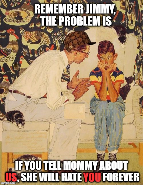 The Problem Is | REMEMBER JIMMY, THE PROBLEM IS; IF YOU TELL MOMMY ABOUT US, SHE WILL HATE YOU FOREVER; YOU; US | image tagged in memes,the probelm is,scumbag,funny memes,funny because it's true | made w/ Imgflip meme maker