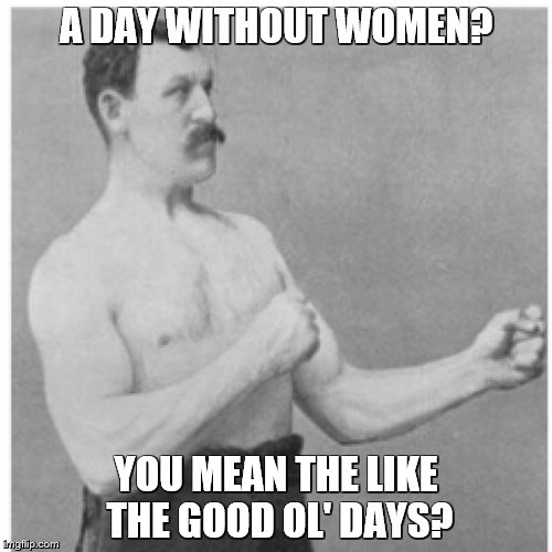 Overly Manly Day Without Women | A DAY WITHOUT WOMEN? YOU MEAN THE LIKE THE GOOD OL' DAYS? | image tagged in memes,overly manly man,feminism,a day without women | made w/ Imgflip meme maker