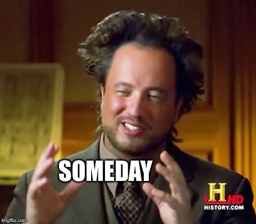 Ancient Aliens Meme | SOMEDAY | image tagged in memes,ancient aliens | made w/ Imgflip meme maker