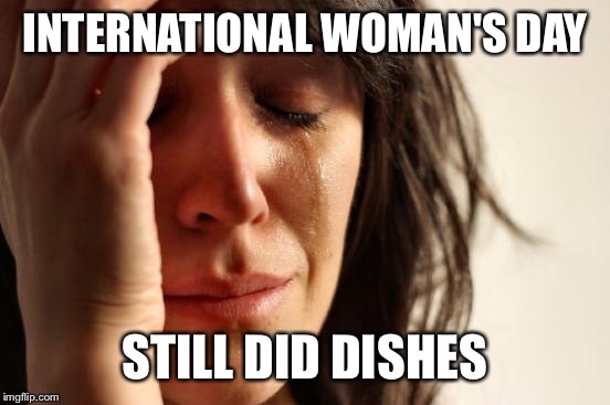 Thank you everyone. The flowers are beautiful and the candy delightful. NOT | INTERNATIONAL WOMAN'S DAY; STILL DID DISHES | image tagged in memes,first world problems | made w/ Imgflip meme maker