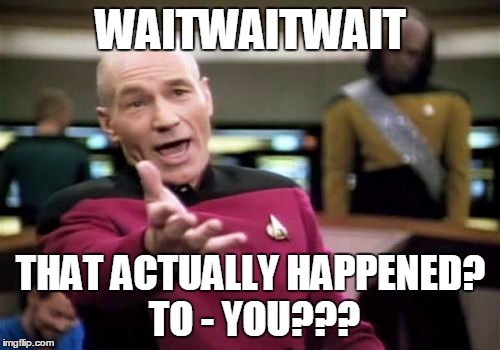 Picard Wtf Meme | WAITWAITWAIT THAT ACTUALLY HAPPENED? TO - YOU??? | image tagged in memes,picard wtf | made w/ Imgflip meme maker