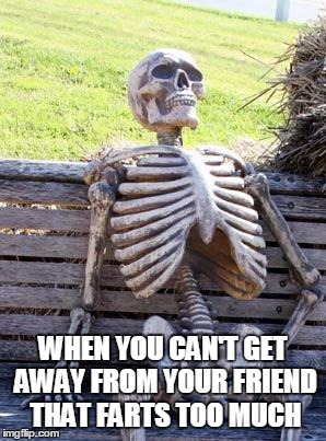 Waiting Skeleton Meme | WHEN YOU CAN'T GET AWAY FROM YOUR FRIEND THAT FARTS TOO MUCH | image tagged in memes,waiting skeleton | made w/ Imgflip meme maker