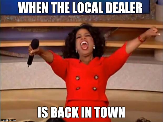 Oprah You Get A | WHEN THE LOCAL DEALER; IS BACK IN TOWN | image tagged in memes,oprah you get a | made w/ Imgflip meme maker