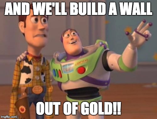 X, X Everywhere | AND WE'LL BUILD A WALL; OUT OF GOLD!! | image tagged in memes,x x everywhere | made w/ Imgflip meme maker