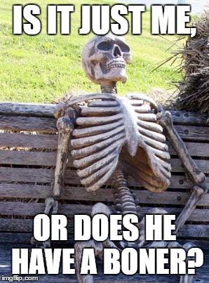 Waiting Skeleton | IS IT JUST ME, OR DOES HE HAVE A BONER? | image tagged in memes,waiting skeleton | made w/ Imgflip meme maker