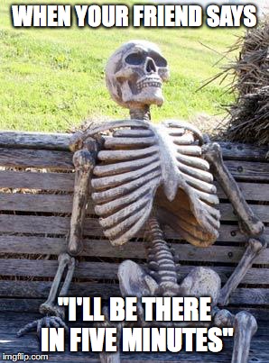 Waiting Skeleton Meme | WHEN YOUR FRIEND SAYS; "I'LL BE THERE IN FIVE MINUTES" | image tagged in memes,waiting skeleton | made w/ Imgflip meme maker
