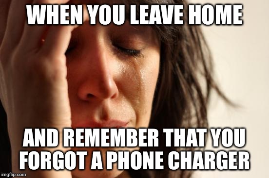 First World Problems | WHEN YOU LEAVE HOME; AND REMEMBER THAT YOU FORGOT A PHONE CHARGER | image tagged in memes,first world problems | made w/ Imgflip meme maker