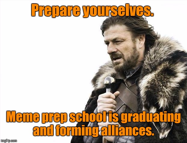 Brace Yourselves X is Coming Meme | Prepare yourselves. Meme prep school is graduating and forming alliances. | image tagged in memes,brace yourselves x is coming | made w/ Imgflip meme maker