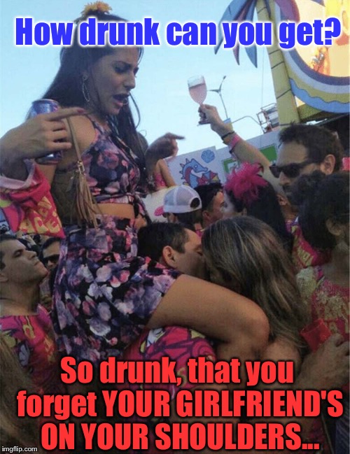 WHoOpSss... | How drunk can you get? So drunk, that you forget YOUR GIRLFRIEND'S ON YOUR SHOULDERS... | image tagged in memes,funny,fails,cheaters,drinking | made w/ Imgflip meme maker