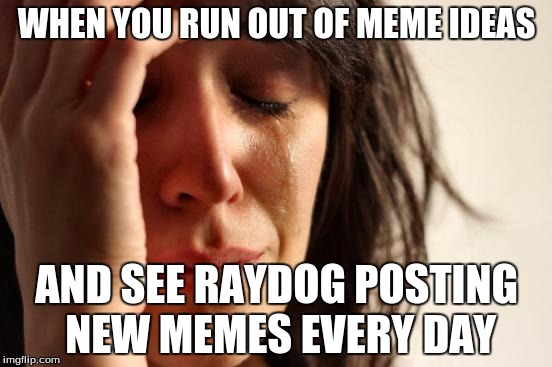 First World Problems | WHEN YOU RUN OUT OF MEME IDEAS; AND SEE RAYDOG POSTING NEW MEMES EVERY DAY | image tagged in memes,first world problems,raydog,no ideas,crying | made w/ Imgflip meme maker