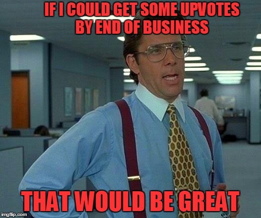 
 | IF I COULD GET SOME UPVOTES BY END OF BUSINESS; THAT WOULD BE GREAT | image tagged in memes,that would be great,fishing for upvotes,funny | made w/ Imgflip meme maker