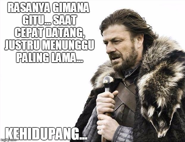 Brace Yourselves X is Coming | RASANYA GIMANA GITU... SAAT CEPAT DATANG, JUSTRU MENUNGGU PALING LAMA... KEHIDUPANG... | image tagged in memes,brace yourselves x is coming | made w/ Imgflip meme maker