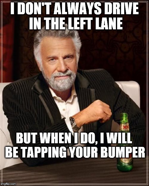 The Most Interesting Man In The World | I DON'T ALWAYS DRIVE IN THE LEFT LANE; BUT WHEN I DO, I WILL BE TAPPING YOUR BUMPER | image tagged in memes,the most interesting man in the world | made w/ Imgflip meme maker