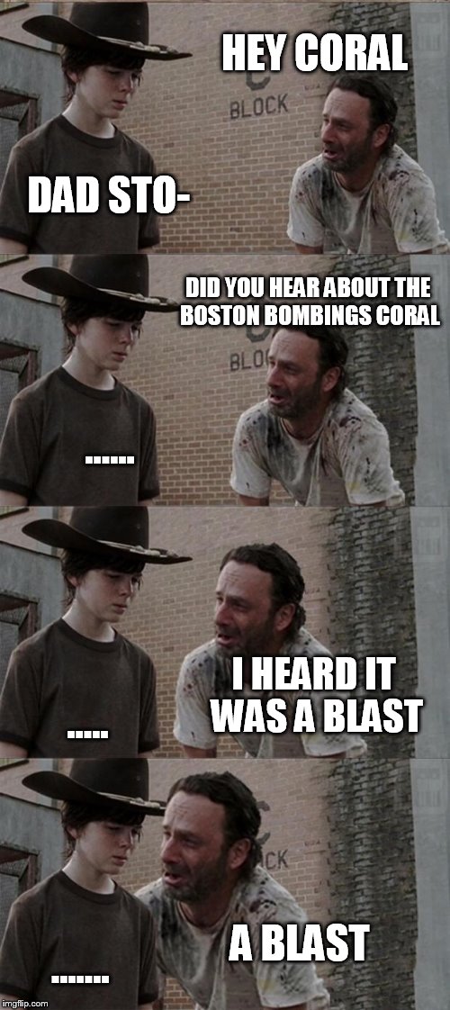 Not for the easily offended. | HEY CORAL; DAD STO-; DID YOU HEAR ABOUT THE BOSTON BOMBINGS CORAL; ...... I HEARD IT WAS A BLAST; ..... A BLAST; ....... | image tagged in memes,rick and carl long,triggered,dark humor,the walking dead coral,dank memes | made w/ Imgflip meme maker